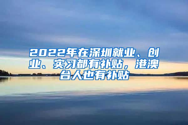 2022年在深圳就業(yè)、創(chuàng)業(yè)、實(shí)習(xí)都有補(bǔ)貼，港澳臺(tái)人也有補(bǔ)貼