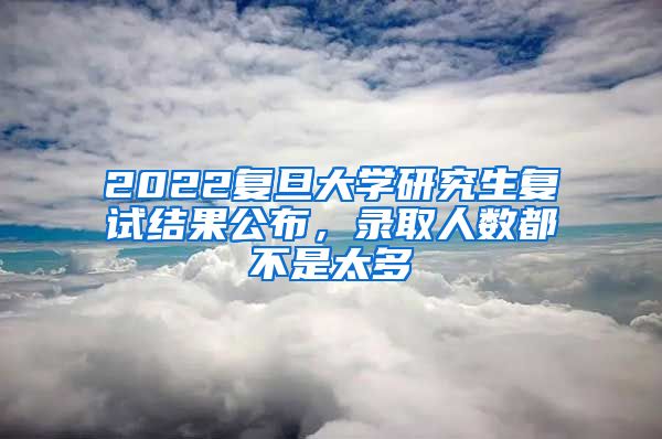 2022復(fù)旦大學(xué)研究生復(fù)試結(jié)果公布，錄取人數(shù)都不是太多