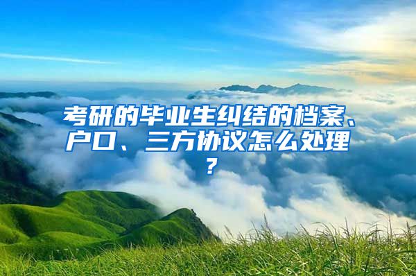 考研的畢業(yè)生糾結(jié)的檔案、戶口、三方協(xié)議怎么處理？