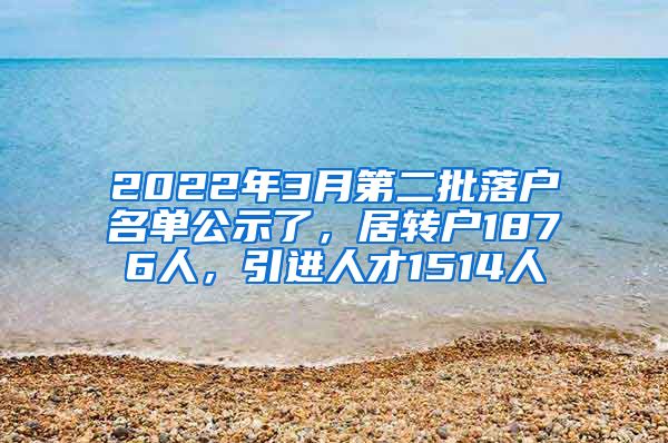 2022年3月第二批落戶名單公示了，居轉(zhuǎn)戶1876人，引進人才1514人