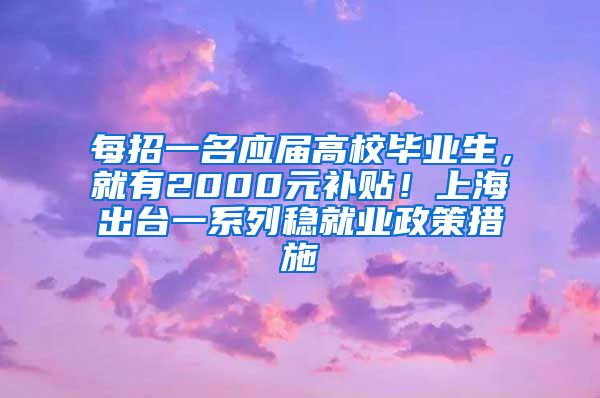 每招一名應(yīng)屆高校畢業(yè)生，就有2000元補(bǔ)貼！上海出臺(tái)一系列穩(wěn)就業(yè)政策措施