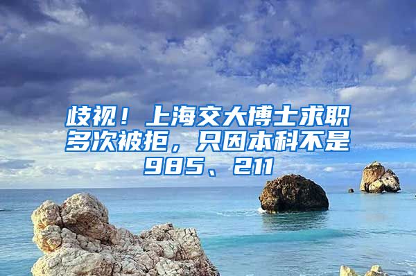 歧視！上海交大博士求職多次被拒，只因本科不是985、211