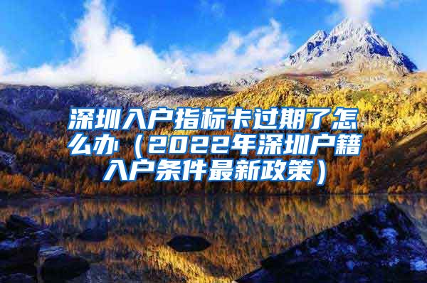 深圳入戶指標(biāo)卡過期了怎么辦（2022年深圳戶籍入戶條件最新政策）