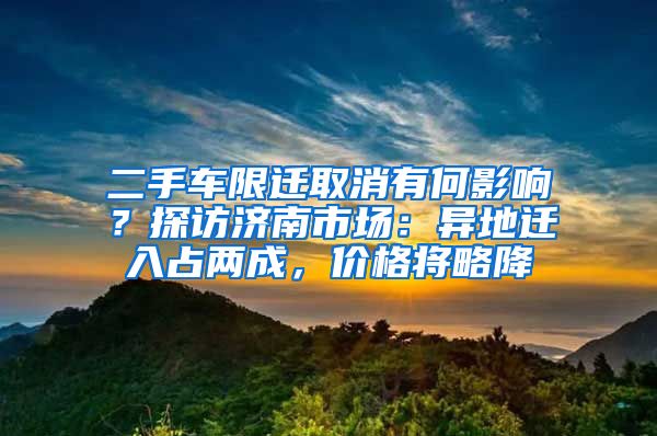 二手車限遷取消有何影響？探訪濟(jì)南市場：異地遷入占兩成，價(jià)格將略降