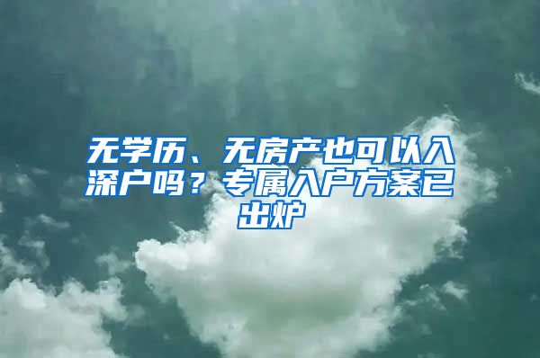 無學(xué)歷、無房產(chǎn)也可以入深戶嗎？專屬入戶方案已出爐