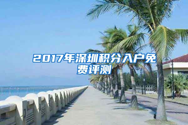 2017年深圳積分入戶免費(fèi)評測