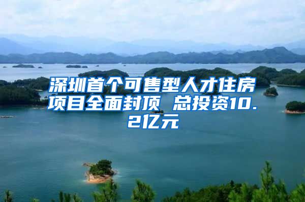 深圳首個可售型人才住房項目全面封頂 總投資10.2億元