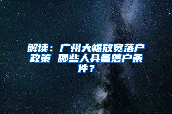 解讀：廣州大幅放寬落戶政策 哪些人具備落戶條件？