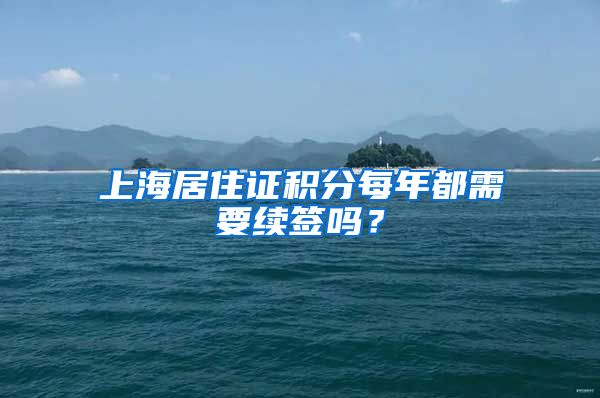 上海居住證積分每年都需要續(xù)簽嗎？