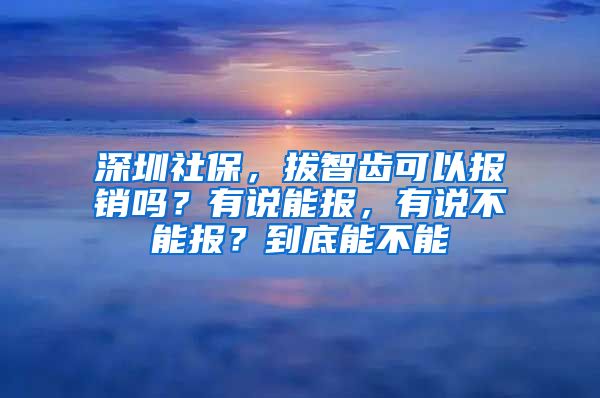 深圳社保，拔智齒可以報(bào)銷嗎？有說(shuō)能報(bào)，有說(shuō)不能報(bào)？到底能不能