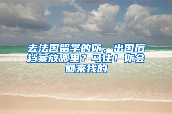 去法國留學(xué)的你，出國后檔案放哪里？馬??！你會回來找的