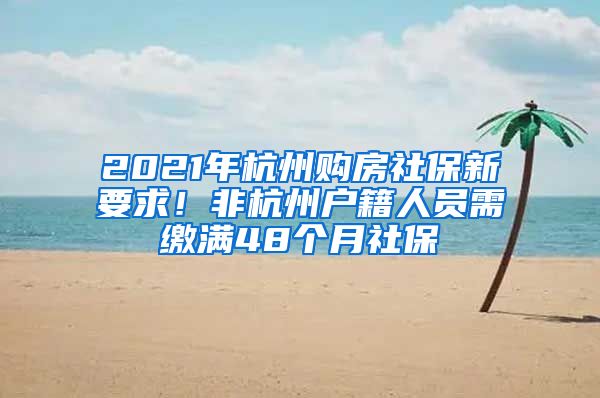 2021年杭州購房社保新要求！非杭州戶籍人員需繳滿48個(gè)月社保