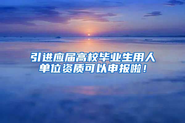 引進(jìn)應(yīng)屆高校畢業(yè)生用人單位資質(zhì)可以申報(bào)啦！