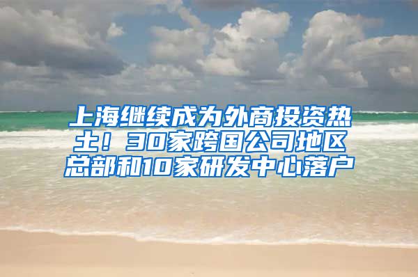 上海繼續(xù)成為外商投資熱土！30家跨國公司地區(qū)總部和10家研發(fā)中心落戶