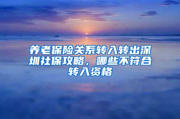 養(yǎng)老保險關(guān)系轉(zhuǎn)入轉(zhuǎn)出深圳社保攻略，哪些不符合轉(zhuǎn)入資格