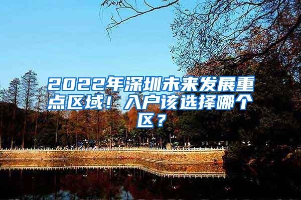 2022年深圳未來(lái)發(fā)展重點(diǎn)區(qū)域！入戶該選擇哪個(gè)區(qū)？