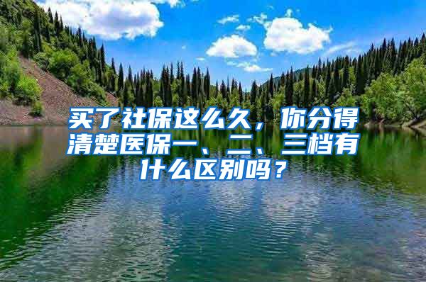 買了社保這么久，你分得清楚醫(yī)保一、二、三檔有什么區(qū)別嗎？