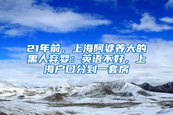 21年前，上海阿婆養(yǎng)大的黑人棄嬰：英語不好，上海戶口分到一套房