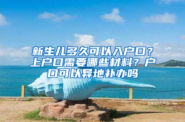 新生兒多久可以入戶口？上戶口需要哪些材料？戶口可以異地補辦嗎