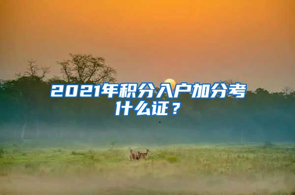 2021年積分入戶加分考什么證？