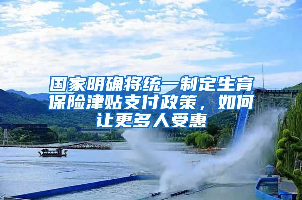 國(guó)家明確將統(tǒng)一制定生育保險(xiǎn)津貼支付政策，如何讓更多人受惠