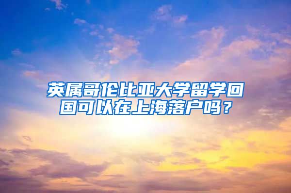 英屬哥倫比亞大學(xué)留學(xué)回國可以在上海落戶嗎？