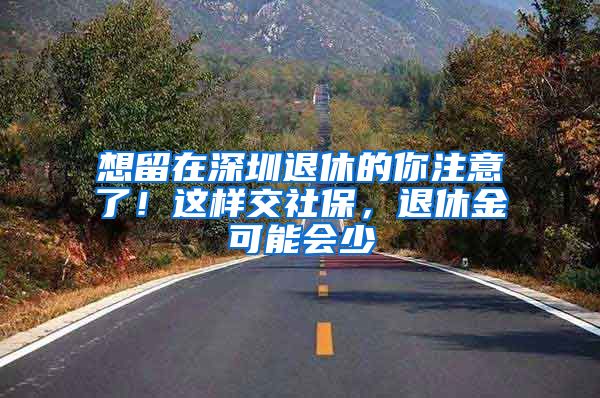 想留在深圳退休的你注意了！這樣交社保，退休金可能會(huì)少