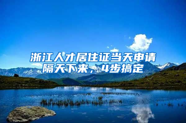 浙江人才居住證當(dāng)天申請(qǐng)隔天下來，4步搞定