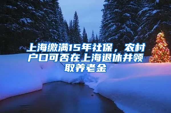 上海繳滿15年社保，農(nóng)村戶口可否在上海退休并領(lǐng)取養(yǎng)老金