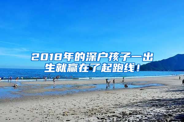 2018年的深戶孩子一出生就贏在了起跑線！