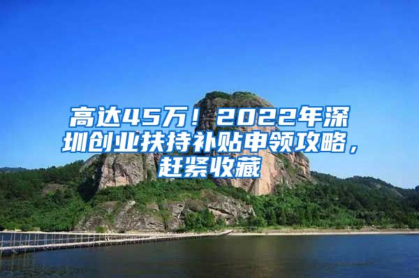 高達45萬！2022年深圳創(chuàng)業(yè)扶持補貼申領攻略，趕緊收藏