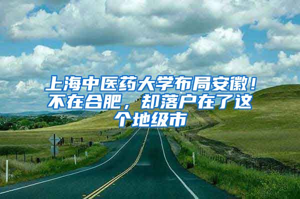 上海中醫(yī)藥大學(xué)布局安徽！不在合肥，卻落戶在了這個地級市