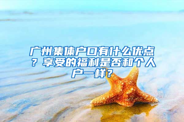 廣州集體戶口有什么優(yōu)點(diǎn)？享受的福利是否和個(gè)人戶一樣？