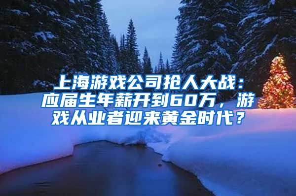 上海游戲公司搶人大戰(zhàn)：應屆生年薪開到60萬，游戲從業(yè)者迎來黃金時代？