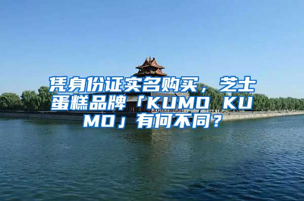 憑身份證實(shí)名購(gòu)買(mǎi)，芝士蛋糕品牌「KUMO KUMO」有何不同？