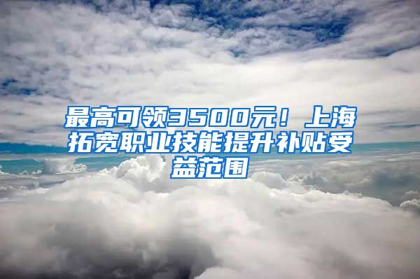 最高可領(lǐng)3500元！上海拓寬職業(yè)技能提升補貼受益范圍