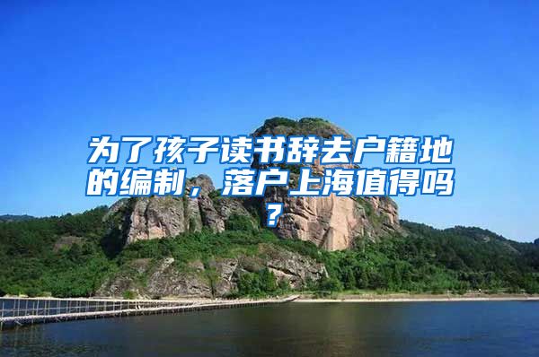 為了孩子讀書辭去戶籍地的編制，落戶上海值得嗎？