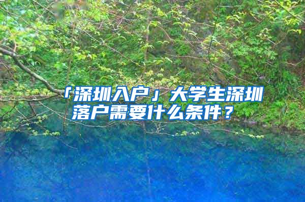 「深圳入戶」大學生深圳落戶需要什么條件？