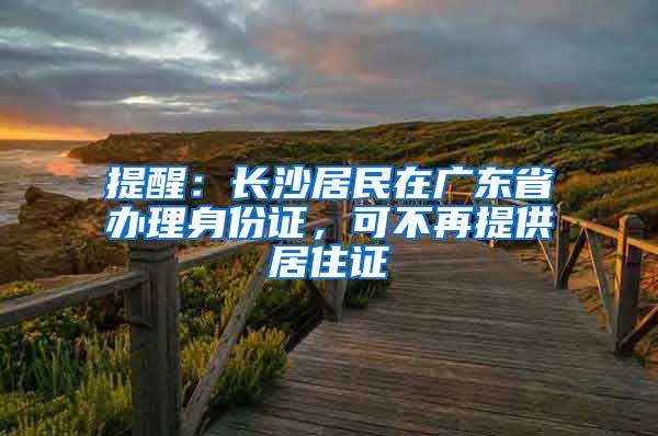 提醒：長沙居民在廣東省辦理身份證，可不再提供居住證