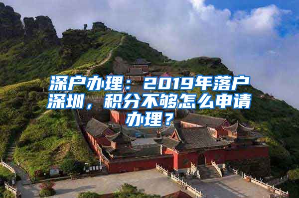 深戶辦理：2019年落戶深圳，積分不夠怎么申請辦理？