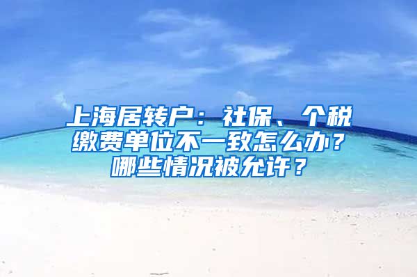 上海居轉(zhuǎn)戶：社保、個(gè)稅繳費(fèi)單位不一致怎么辦？哪些情況被允許？