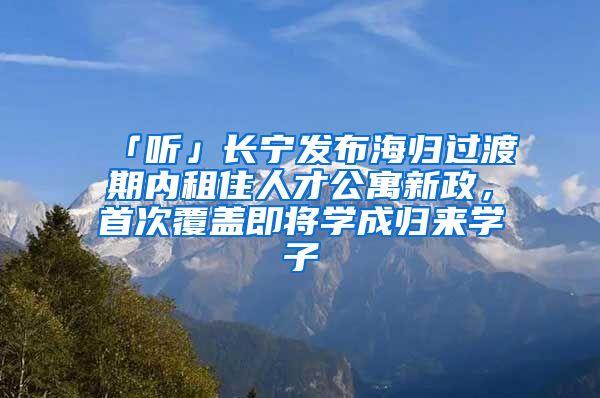 「聽」長寧發(fā)布海歸過渡期內租住人才公寓新政，首次覆蓋即將學成歸來學子