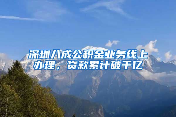 深圳八成公積金業(yè)務(wù)線上辦理，貸款累計破千億