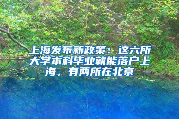 上海發(fā)布新政策：這六所大學本科畢業(yè)就能落戶上海，有兩所在北京