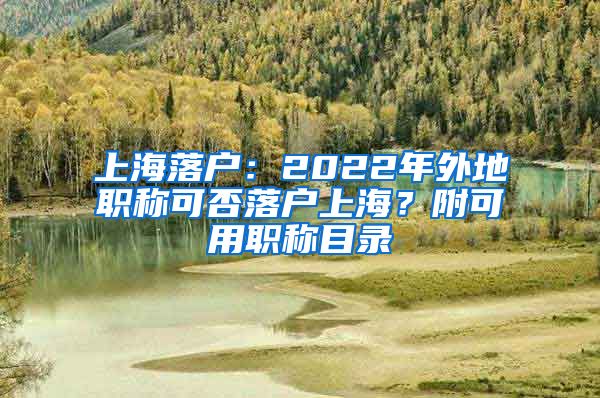 上海落戶：2022年外地職稱可否落戶上海？附可用職稱目錄