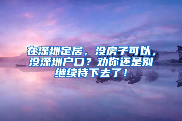 在深圳定居，沒房子可以，沒深圳戶口？勸你還是別繼續(xù)待下去了！