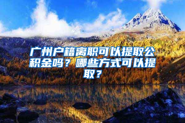 廣州戶籍離職可以提取公積金嗎？哪些方式可以提??？