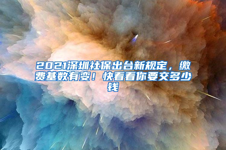 2021深圳社保出臺(tái)新規(guī)定，繳費(fèi)基數(shù)有變！快看看你要交多少錢