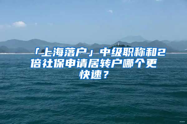 「上海落戶」中級(jí)職稱和2倍社保申請(qǐng)居轉(zhuǎn)戶哪個(gè)更快速？