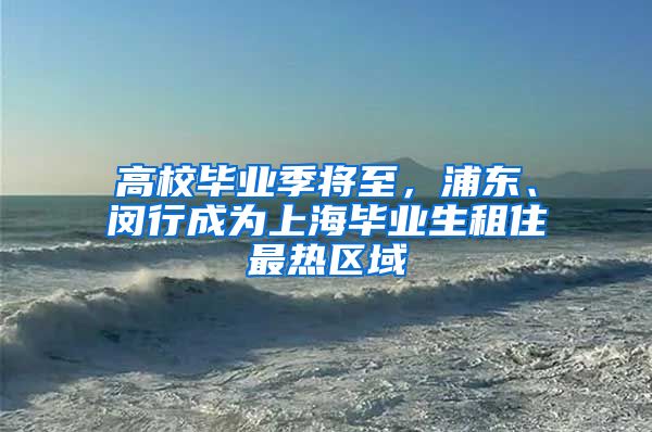 高校畢業(yè)季將至，浦東、閔行成為上海畢業(yè)生租住最熱區(qū)域